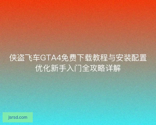 侠盗飞车GTA4免费下载教程与安装配置优化新手入门全攻略详解