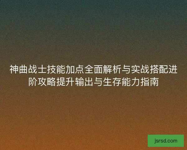 神曲战士技能加点全面解析与实战搭配进阶攻略提升输出与生存能力指南