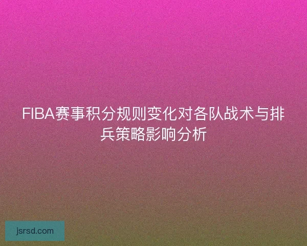 FIBA赛事积分规则变化对各队战术与排兵策略影响分析