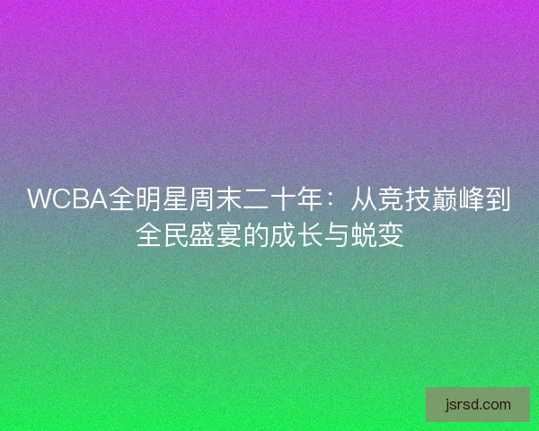 WCBA全明星周末二十年：从竞技巅峰到全民盛宴的成长与蜕变